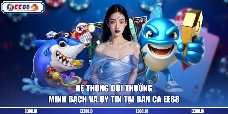 Hệ thống đổi thưởng minh bạch và uy tín tại bắn cá EE88