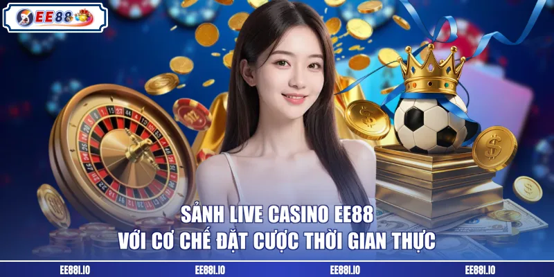 Sảnh live casino EE88 với cơ chế đặt cược thời gian thực